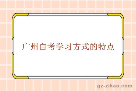 廣州自考學(xué)習方式的特點(diǎn)