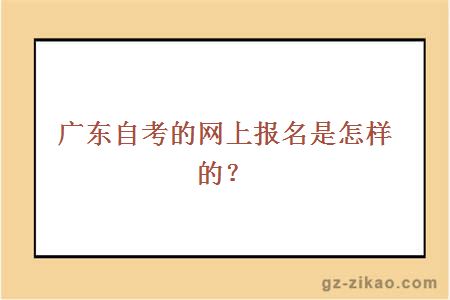 廣東自考的網(wǎng)上報名是怎樣的？