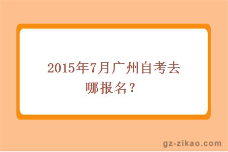 2015年7月廣州自考去哪報名？