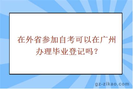 在外省參加自考可以在廣州辦理畢業(yè)登記嗎？
