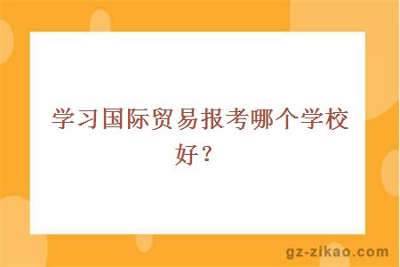 學(xué)習國際貿易報考哪個(gè)學(xué)校好？