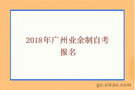 2018年廣州業(yè)余制自考報名