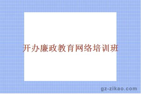 開(kāi)辦廉政教育網(wǎng)絡(luò )培訓班