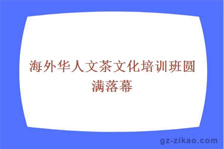海外華人文茶文化培訓班圓滿(mǎn)落幕