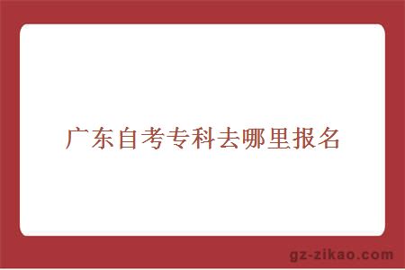廣東自考專(zhuān)科去哪里報名