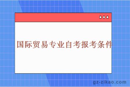 國際貿易專(zhuān)業(yè)自考報考條件