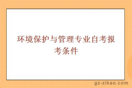 環(huán)境保護與管理專(zhuān)業(yè)自考報考條件