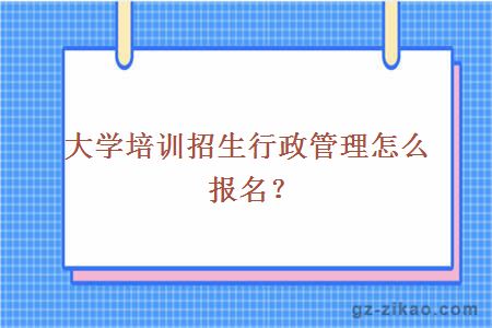 大學(xué)培訓招生行政管理怎么報名？