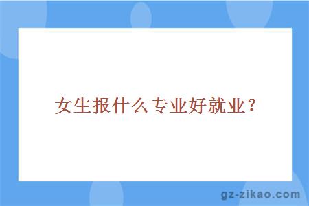 女生報什么專(zhuān)業(yè)好就業(yè)？