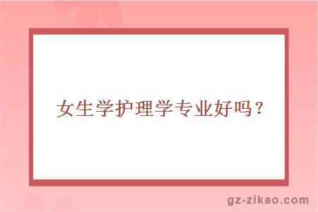 女生學(xué)護理學(xué)專(zhuān)業(yè)好嗎？