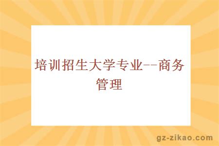 培訓招生大學(xué)專(zhuān)業(yè)--商務(wù)管理