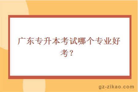 廣東專(zhuān)升本考試哪個(gè)專(zhuān)業(yè)好考？