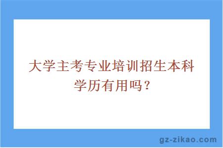 大學(xué)主考專(zhuān)業(yè)培訓招生本科學(xué)歷有用嗎？