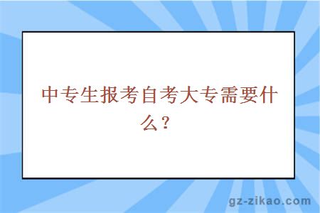 中專(zhuān)生報考自考大專(zhuān)需要什么