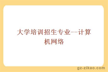 大學(xué)培訓招生專(zhuān)業(yè)--計算機網(wǎng)絡(luò )
