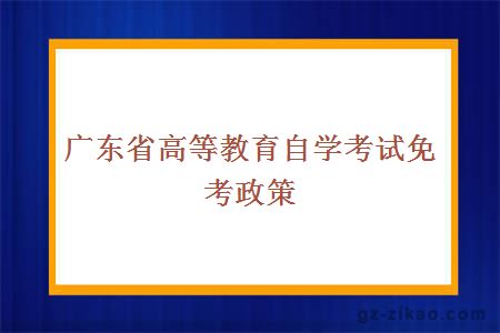 廣東省高等教育自學(xué)考試免考政策