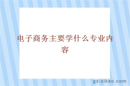 電子商務(wù)主要學(xué)什么專(zhuān)業(yè)內容