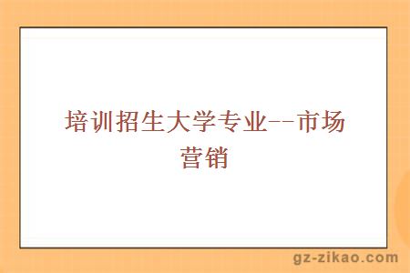 培訓招生大學(xué)專(zhuān)業(yè)--市場(chǎng)營(yíng)銷(xiāo)