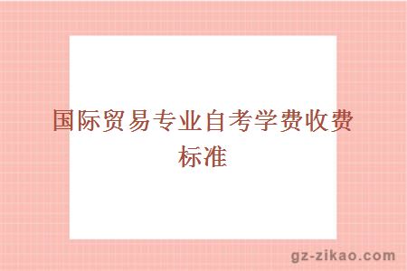 國際貿易專(zhuān)業(yè)自考學(xué)費收費標準