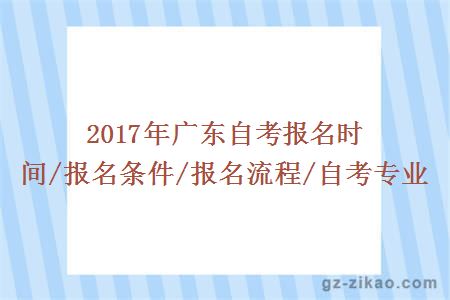 2017年廣東自考報名時(shí)間/報名條件/報名流程/自考專(zhuān)業(yè)