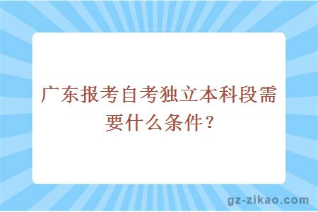 廣東報考自考獨立本科段需要什么條件？