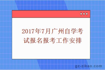 2017年7月廣州自學(xué)考試報名報考工作安排