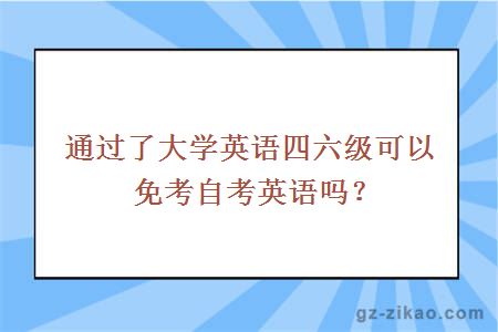 通過(guò)了大學(xué)英語(yǔ)四六級可以免考自考英語(yǔ)嗎？