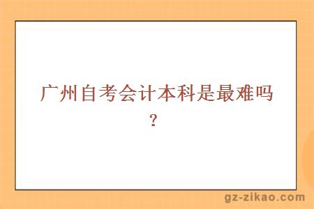 廣州自考會(huì )計本科是最難嗎？