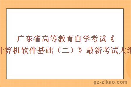 廣東省高等教育自學(xué)考試《計算機軟件基礎（二）》最新考試大綱