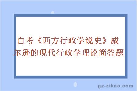 自考《西方行政學(xué)說(shuō)史》威爾遜的現代行政學(xué)理論簡(jiǎn)答題