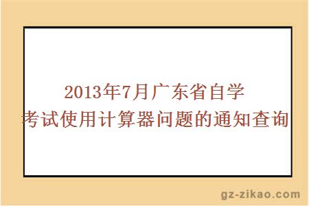 2013年7月廣東省自學(xué)考試使用計算器問(wèn)題的通知查詢(xún)
