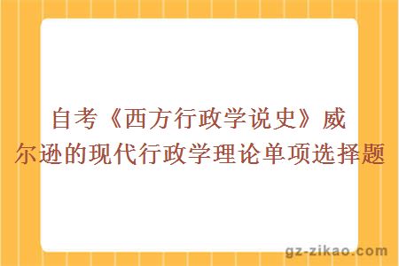 自考《西方行政學(xué)說(shuō)史》威爾遜的現代行政學(xué)理論單項選擇題