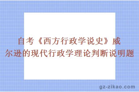 自考《西方行政學(xué)說(shuō)史》威爾遜的現代行政學(xué)理論判斷說(shuō)明題