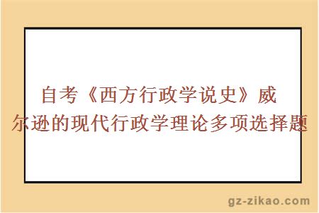 自考《西方行政學(xué)說(shuō)史》威爾遜的現代行政學(xué)理論多項選擇題