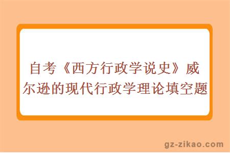 自考《西方行政學(xué)說(shuō)史》威爾遜的現代行政學(xué)理論填空題