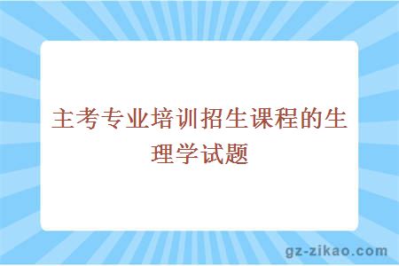 主考專(zhuān)業(yè)培訓招生課程的生理學(xué)試題
