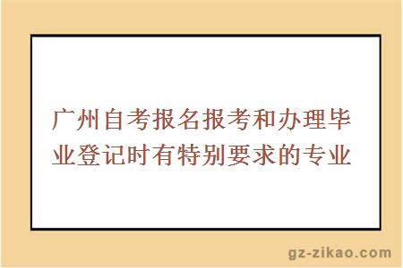 廣州自考報名報考和辦理畢業(yè)登記時(shí)有特別要求的專(zhuān)業(yè)
