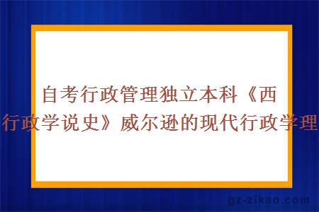 自考行政管理獨立本科《西方行政學(xué)說(shuō)史》威爾遜的現代行政學(xué)理論