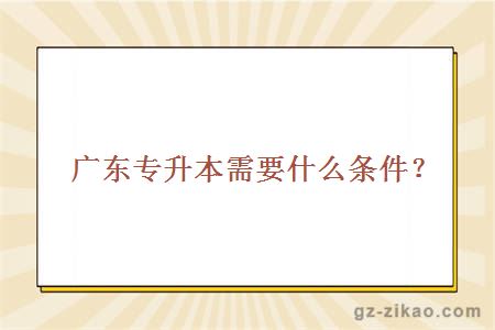 廣東專(zhuān)升本需要什么條件？