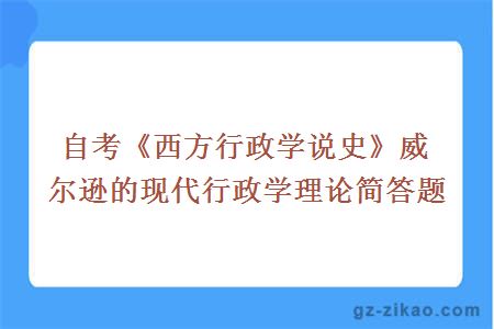 自考《西方行政學(xué)說(shuō)史》威爾遜的現代行政學(xué)理論簡(jiǎn)答題 