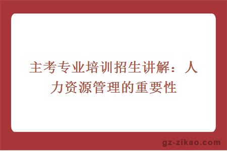 主考專(zhuān)業(yè)培訓招生講解：人力資源管理的重要性