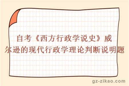 自考《西方行政學(xué)說(shuō)史》威爾遜的現代行政學(xué)理論判斷說(shuō)明題 