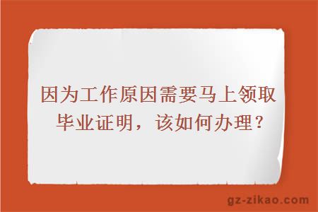 因為工作原因需要馬上領(lǐng)取畢業(yè)證明，該如何辦理？