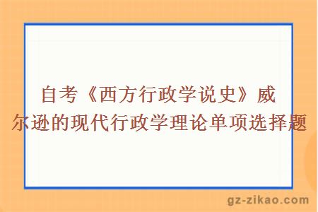 自考《西方行政學(xué)說(shuō)史》威爾遜的現代行政學(xué)理論單項選擇題 