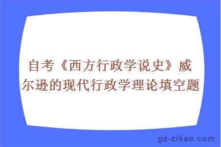 自考《西方行政學(xué)說(shuō)史》威爾遜的現代行政學(xué)理論填空題