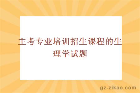主考專(zhuān)業(yè)培訓招生課程的生理學(xué)試題