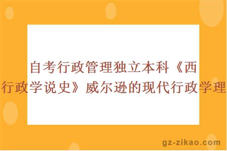 自考行政管理獨立本科《西方行政學(xué)說(shuō)史》威爾遜的現代行政學(xué)理論 