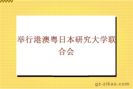 舉行港澳粵日本研究大學(xué)聯(lián)合會(huì ) 