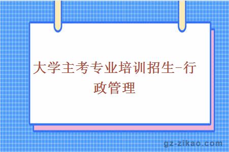 大學(xué)主考專(zhuān)業(yè)培訓招生-行政管理