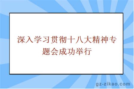 深入學(xué)習貫徹十八大精神專(zhuān)題會(huì )成功舉行
